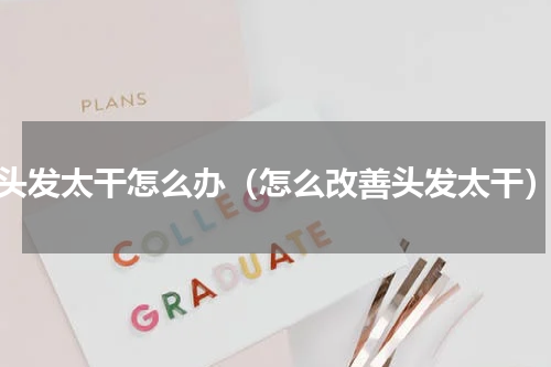 头发太干怎么办（怎么改善头发太干）