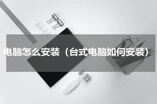 电脑怎么安装（台式电脑如何安装）