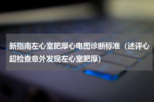 新指南左心室肥厚心电图诊断标准（述评心超检查意外发现左心室肥厚）