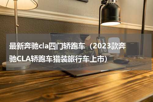 最新奔驰cla四门轿跑车（2023款奔驰CLA轿跑车猎装旅行车上市）