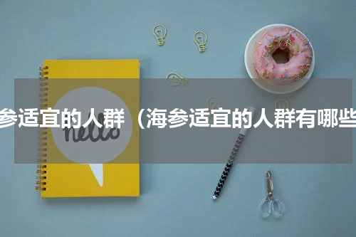 海参适宜的人群（海参适宜的人群有哪些）