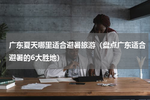 广东夏天哪里适合避暑旅游（盘点广东适合避暑的6大胜地）