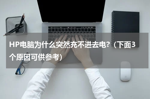 HP电脑为什么突然充不进去电?（下面3个原因可供参考）