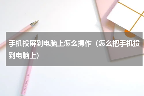手机投屏到电脑上怎么操作（怎么把手机投到电脑上）