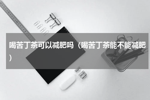 喝苦丁茶可以减肥吗（喝苦丁茶能不能减肥）