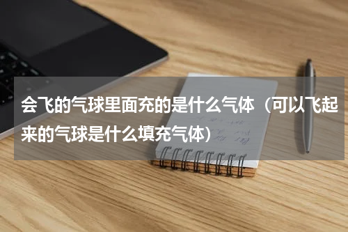 会飞的气球里面充的是什么气体（可以飞起来的气球是什么填充气体）