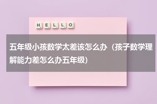 五年级小孩数学太差该怎么办（孩子数学理解能力差怎么办五年级）
