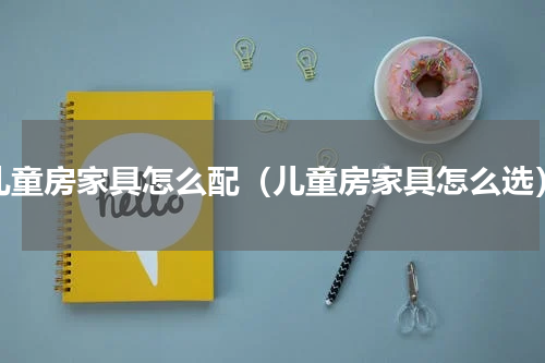 儿童房家具怎么配（儿童房家具怎么选）