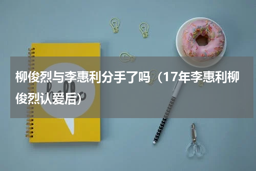 柳俊烈与李惠利分手了吗（17年李惠利柳俊烈认爱后）