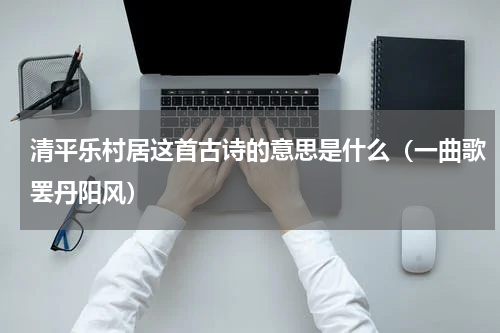 清平乐村居这首古诗的意思是什么（一曲歌罢丹阳风）