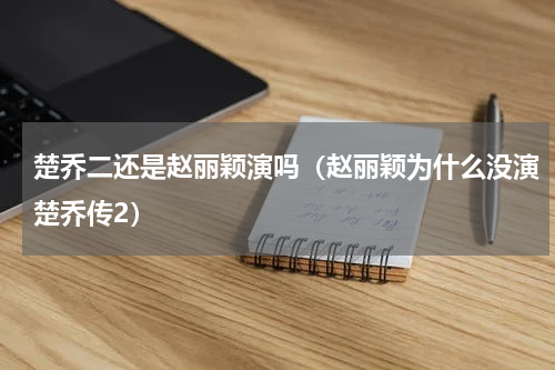 楚乔二还是赵丽颖演吗（赵丽颖为什么没演楚乔传2）