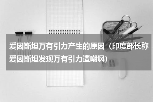爱因斯坦万有引力产生的原因（印度部长称爱因斯坦发现万有引力遭嘲讽）