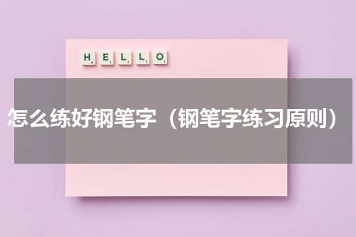 怎么练好钢笔字（钢笔字练习原则）