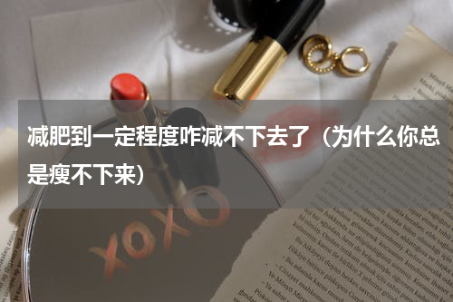 减肥到一定程度咋减不下去了（为什么你总是瘦不下来）