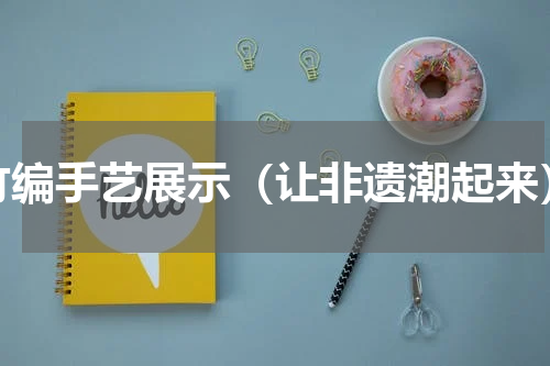 竹编手艺展示（让非遗潮起来）