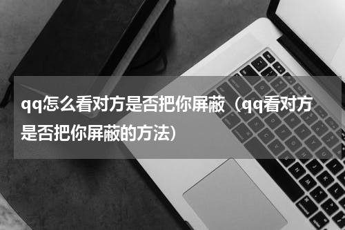 qq怎么看对方是否把你屏蔽（qq看对方是否把你屏蔽的方法）