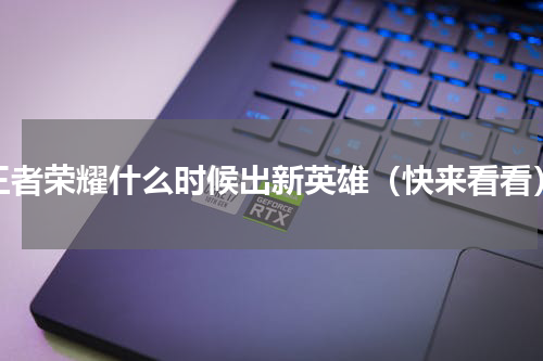 王者荣耀什么时候出新英雄（快来看看）