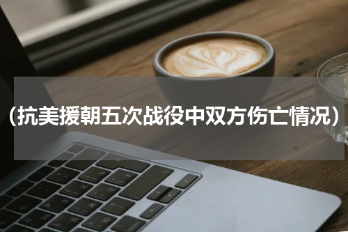 （抗美援朝五次战役中双方伤亡情况）