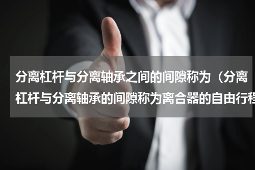 分离杠杆与分离轴承之间的间隙称为（分离杠杆与分离轴承的间隙称为离合器的自由行程）