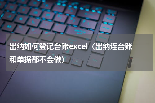 出纳如何登记台账excel（出纳连台账和单据都不会做）