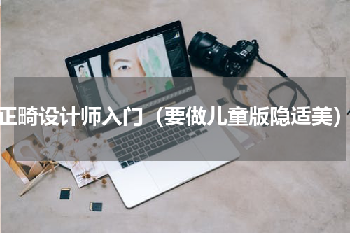 正畸设计师入门（要做儿童版隐适美）
