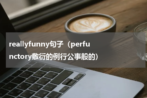 reallyfunny句子（perfunctory敷衍的例行公事般的）