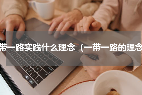 一带一路实践什么理念（一带一路的理念）