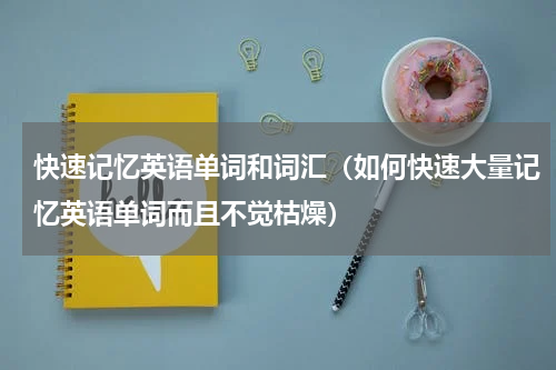 快速记忆英语单词和词汇（如何快速大量记忆英语单词而且不觉枯燥）