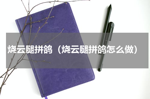 烧云腿拼鸽（烧云腿拼鸽怎么做）
