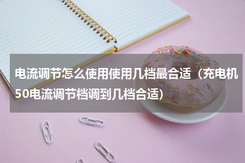 电流调节怎么使用使用几档最合适（充电机50电流调节档调到几档合适）