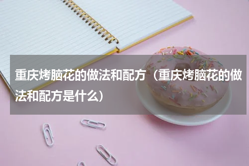 重庆烤脑花的做法和配方（重庆烤脑花的做法和配方是什么）