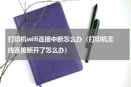 打印机wifi连接中断怎么办（打印机无线连接断开了怎么办）