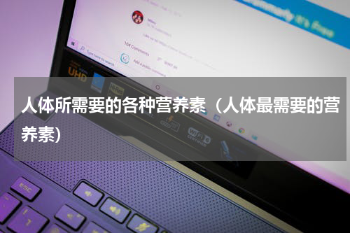 人体所需要的各种营养素（人体最需要的营养素）