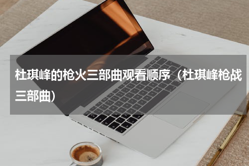杜琪峰的枪火三部曲观看顺序（杜琪峰枪战三部曲）
