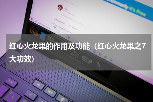 红心火龙果的作用及功能（红心火龙果之7大功效）