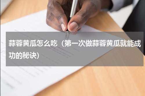 蒜蓉黄瓜怎么吃（第一次做蒜蓉黄瓜就能成功的秘诀）
