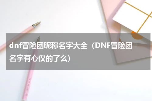 dnf冒险团昵称名字大全（DNF冒险团名字有心仪的了么）