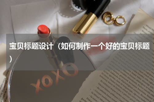 宝贝标题设计（如何制作一个好的宝贝标题）