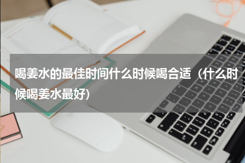 喝姜水的最佳时间什么时候喝合适（什么时候喝姜水最好）