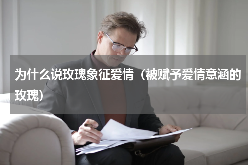 为什么说玫瑰象征爱情（被赋予爱情意涵的玫瑰）