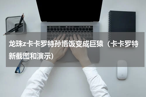 龙珠z卡卡罗特孙悟饭变成巨猿（卡卡罗特新截图和演示）