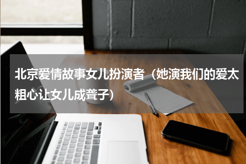 北京爱情故事女儿扮演者（她演我们的爱太粗心让女儿成聋子）