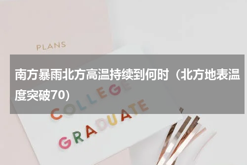 南方暴雨北方高温持续到何时（北方地表温度突破70）