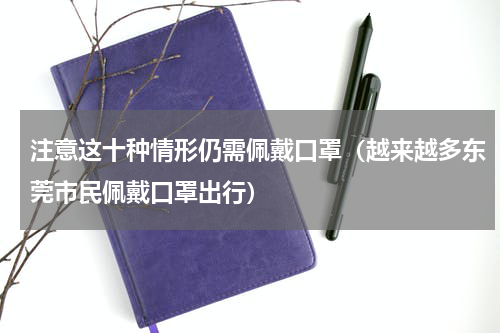 注意这十种情形仍需佩戴口罩（越来越多东莞市民佩戴口罩出行）