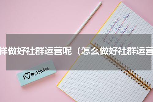 怎样做好社群运营呢（怎么做好社群运营）