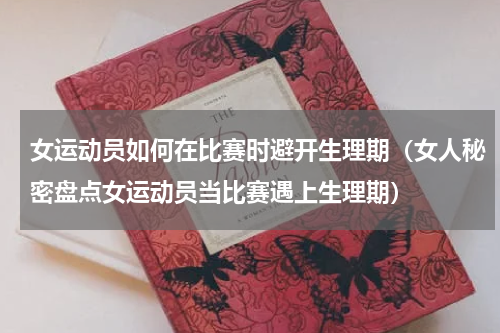 女运动员如何在比赛时避开生理期（女人秘密盘点女运动员当比赛遇上生理期）
