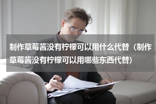 制作草莓酱没有柠檬可以用什么代替（制作草莓酱没有柠檬可以用哪些东西代替）