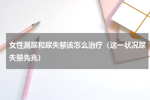 女性漏尿和尿失禁该怎么治疗（这一状况尿失禁先兆）