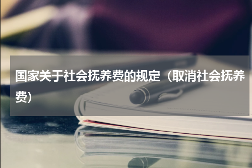 国家关于社会抚养费的规定（取消社会抚养费）