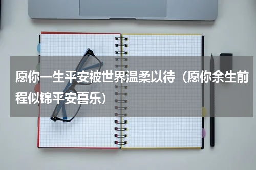 愿你一生平安被世界温柔以待（愿你余生前程似锦平安喜乐）
